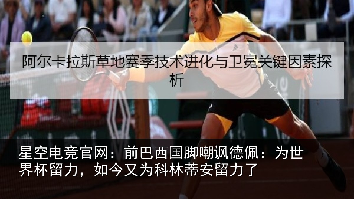 星空电竞官网:前巴西国脚嘲讽德佩:为世界杯留力,如今又为科林蒂安留力了