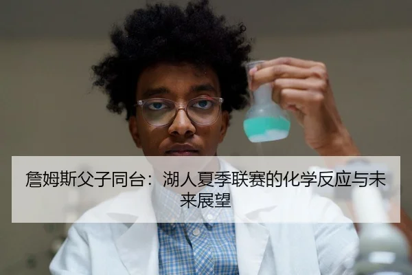 詹姆斯父子同台:湖人夏季联赛的化学反应与未来展望