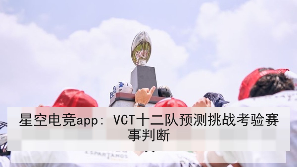 星空电竞app: VCT十二队预测挑战考验赛事判断 星空电竞app: VCT十二队预测挑战考验赛事判断