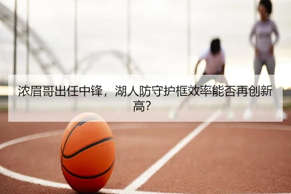 浓眉哥出任中锋，湖人防守护框效率能否再创新高？