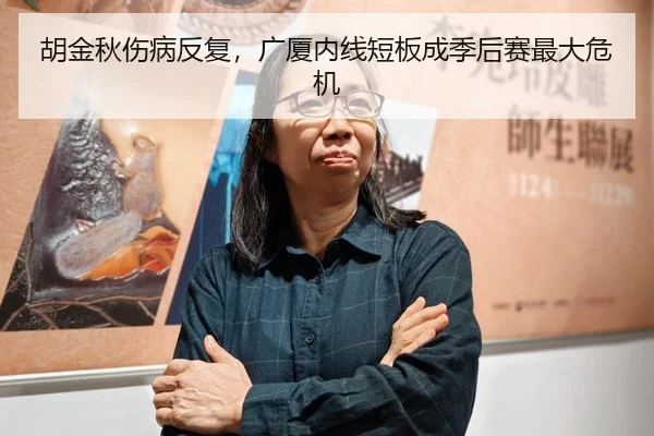 胡金秋伤病反复，广厦内线短板成季后赛最大危机