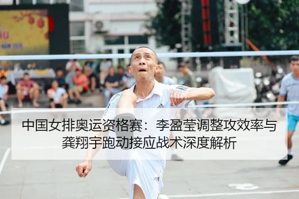 中国女排奥运资格赛：李盈莹调整攻效率与龚翔宇跑动接应战术深度解析