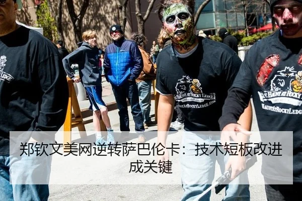 郑钦文美网逆转萨巴伦卡：技术短板改进成关键