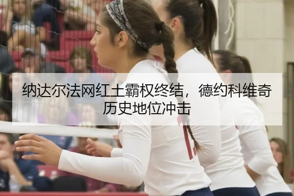纳达尔法网红土霸权终结，德约科维奇历史地位冲击