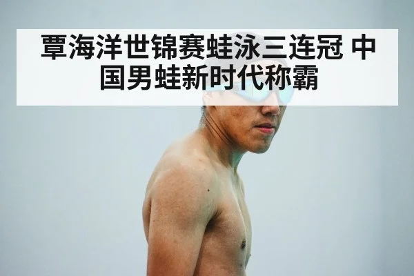 覃海洋世锦赛蛙泳三连冠 中国男蛙新时代称霸