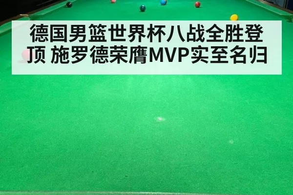 德国男篮世界杯八战全胜登顶 施罗德荣膺MVP实至名归