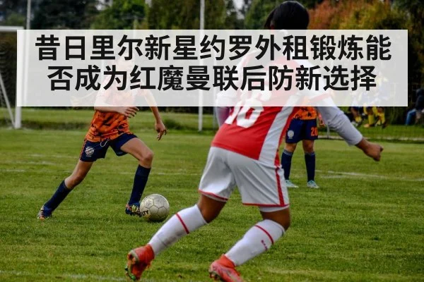 昔日里尔新星约罗外租锻炼能否成为红魔曼联后防新选择