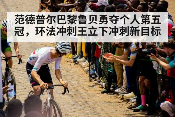 范德普尔巴黎鲁贝勇夺个人第五冠，环法冲刺王立下冲刺新目标