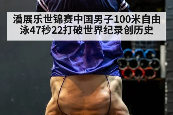 潘展乐世锦赛中国男子100米自由泳47秒22打破世界纪录创历史