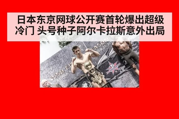 日本东京网球公开赛首轮爆出超级冷门 头号种子阿尔卡拉斯意外出局